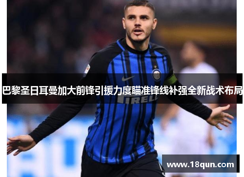 巴黎圣日耳曼加大前锋引援力度瞄准锋线补强全新战术布局