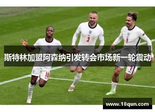 斯特林加盟阿森纳引发转会市场新一轮震动